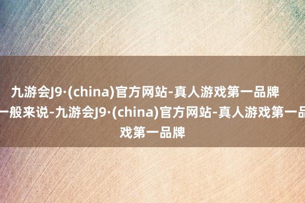 九游会J9·(china)官方网站-真人游戏第一品牌        一般来说-九游会J9·(china)官方网站-真人游戏第一品牌