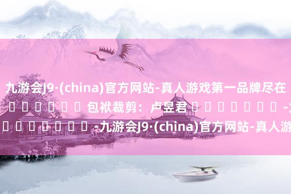 九游会J9·(china)官方网站-真人游戏第一品牌尽在新浪财经APP            						包袱裁剪：卢昱君 							-九游会J9·(china)官方网站-真人游戏第一品牌