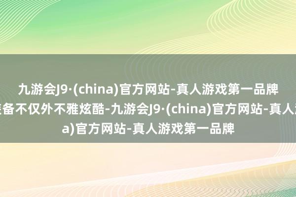 九游会J9·(china)官方网站-真人游戏第一品牌这些变装和装备不仅外不雅炫酷-九游会J9·(china)官方网站-真人游戏第一品牌