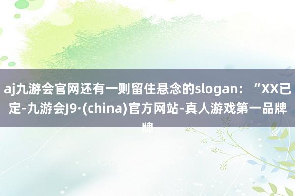 aj九游会官网还有一则留住悬念的slogan：“XX已定-九游会J9·(china)官方网站-真人游戏第一品牌