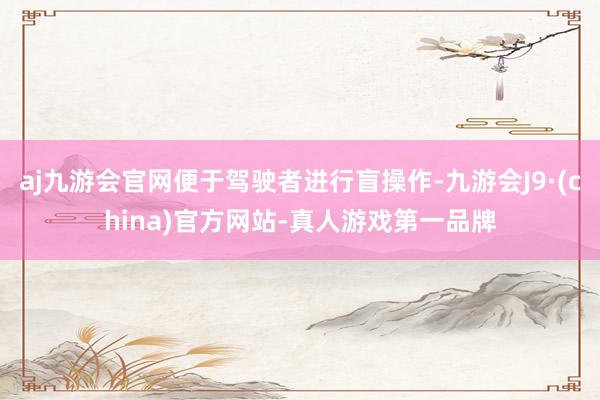 aj九游会官网便于驾驶者进行盲操作-九游会J9·(china)官方网站-真人游戏第一品牌