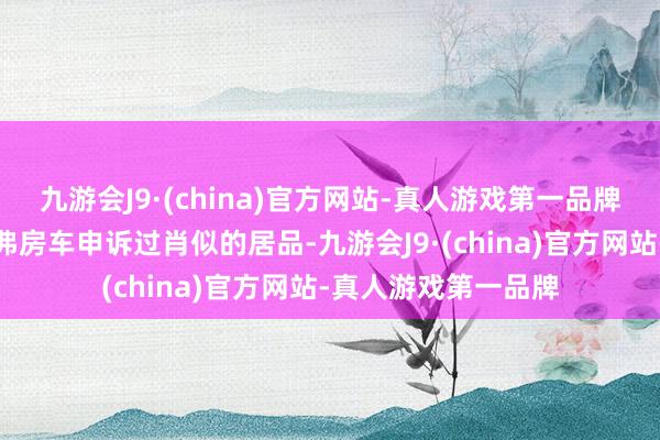 九游会J9·(china)官方网站-真人游戏第一品牌奇瑞集团旗下的瑞弗房车申诉过肖似的居品-九游会J9·(china)官方网站-真人游戏第一品牌