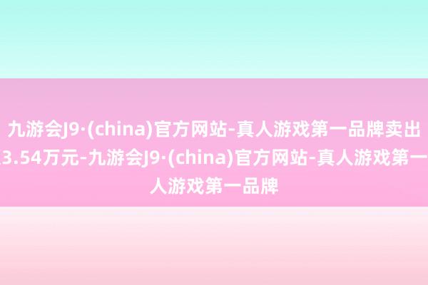 九游会J9·(china)官方网站-真人游戏第一品牌卖出金额3.54万元-九游会J9·(china)官方网站-真人游戏第一品牌