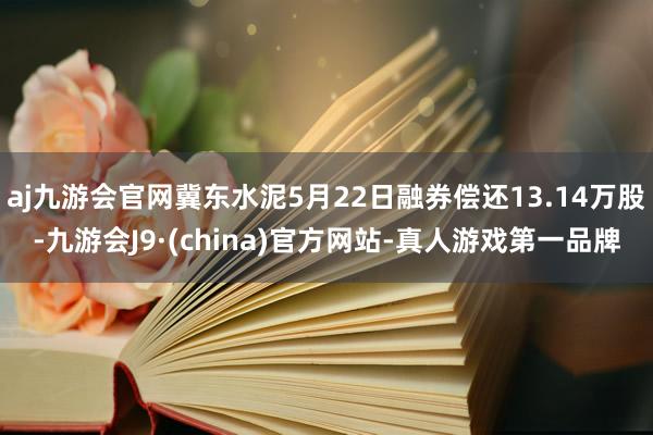 aj九游会官网冀东水泥5月22日融券偿还13.14万股-九游会J9·(china)官方网站-真人游戏第一品牌