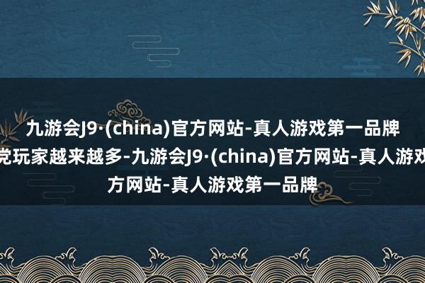 九游会J9·(china)官方网站-真人游戏第一品牌如实全需党玩家越来越多-九游会J9·(china)官方网站-真人游戏第一品牌