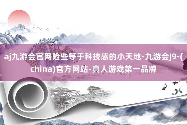 aj九游会官网险些等于科技感的小天地-九游会J9·(china)官方网站-真人游戏第一品牌