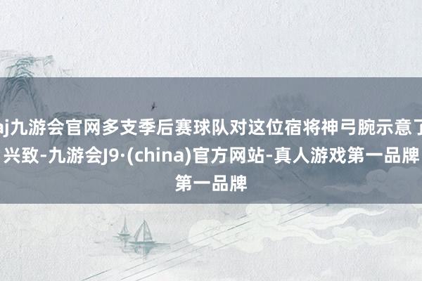 aj九游会官网多支季后赛球队对这位宿将神弓腕示意了兴致-九游会J9·(china)官方网站-真人游戏第一品牌