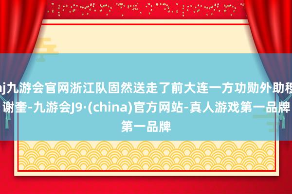 aj九游会官网浙江队固然送走了前大连一方功勋外助穆谢奎-九游会J9·(china)官方网站-真人游戏第一品牌