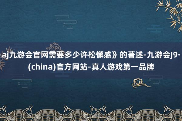 aj九游会官网需要多少许松懈感》的著述-九游会J9·(china)官方网站-真人游戏第一品牌