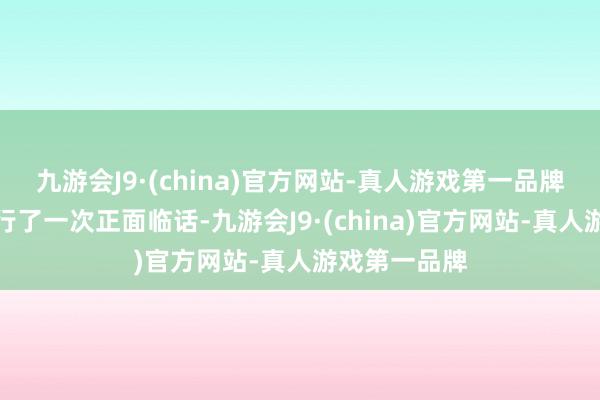 九游会J9·(china)官方网站-真人游戏第一品牌于是两边进行了一次正面临话-九游会J9·(china)官方网站-真人游戏第一品牌