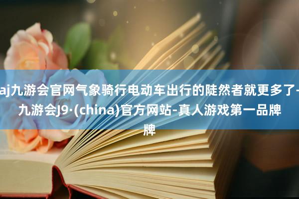 aj九游会官网气象骑行电动车出行的陡然者就更多了-九游会J9·(china)官方网站-真人游戏第一品牌