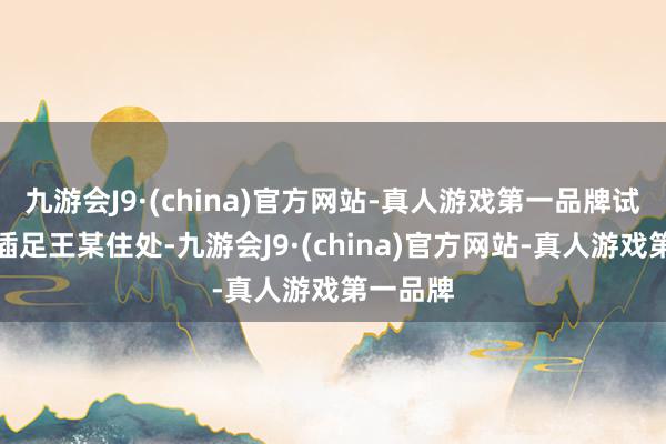 九游会J9·(china)官方网站-真人游戏第一品牌试验干警插足王某住处-九游会J9·(china)官方网站-真人游戏第一品牌