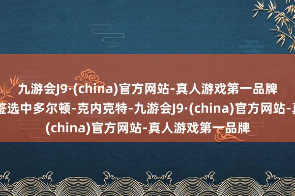 九游会J9·(china)官方网站-真人游戏第一品牌湖东说念主17号签选中多尔顿-克内克特-九游会J9·(china)官方网站-真人游戏第一品牌