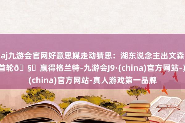 aj九游会官网好意思媒走动猜思：湖东说念主出文森特+八村塁+31年首轮🧐赢得格兰特-九游会J9·(china)官方网站-真人游戏第一品牌