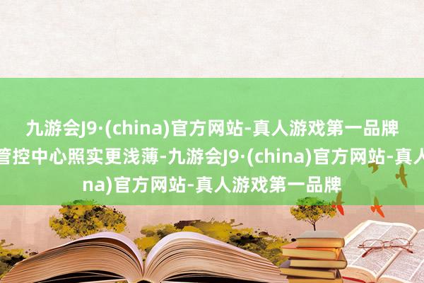 九游会J9·(china)官方网站-真人游戏第一品牌自动放入安全管控中心照实更浅薄-九游会J9·(china)官方网站-真人游戏第一品牌