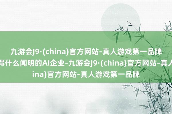 九游会J9·(china)官方网站-真人游戏第一品牌日本似乎也莫得什么闻明的AI企业-九游会J9·(china)官方网站-真人游戏第一品牌