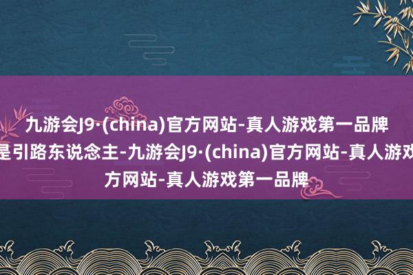 九游会J9·(china)官方网站-真人游戏第一品牌主要确认是引路东说念主-九游会J9·(china)官方网站-真人游戏第一品牌