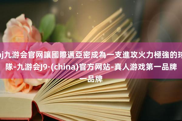 aj九游会官网讓國際邁亞密成為一支進攻火力極強的球隊-九游会J9·(china)官方网站-真人游戏第一品牌