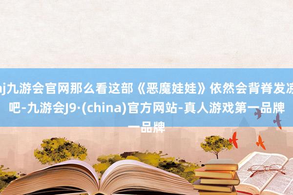 aj九游会官网那么看这部《恶魔娃娃》依然会背脊发凉吧-九游会J9·(china)官方网站-真人游戏第一品牌