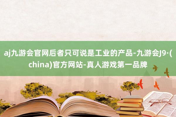 aj九游会官网后者只可说是工业的产品-九游会J9·(china)官方网站-真人游戏第一品牌