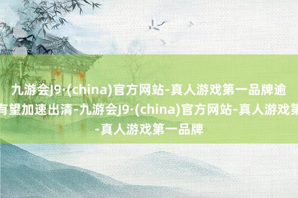 九游会J9·(china)官方网站-真人游戏第一品牌逾期产能有望加速出清-九游会J9·(china)官方网站-真人游戏第一品牌