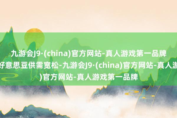 九游会J9·(china)官方网站-真人游戏第一品牌环球大豆及好意思豆供需宽松-九游会J9·(china)官方网站-真人游戏第一品牌