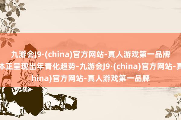 九游会J9·(china)官方网站-真人游戏第一品牌国内酒类消耗主体正呈现出年青化趋势-九游会J9·(china)官方网站-真人游戏第一品牌