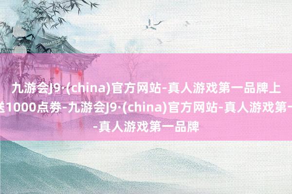 九游会J9·(china)官方网站-真人游戏第一品牌上线就送1000点劵-九游会J9·(china)官方网站-真人游戏第一品牌