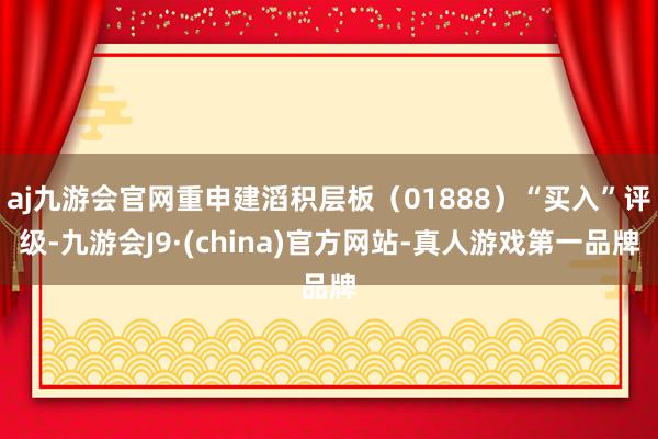 aj九游会官网重申建滔积层板（01888）“买入”评级-九游会J9·(china)官方网站-真人游戏第一品牌