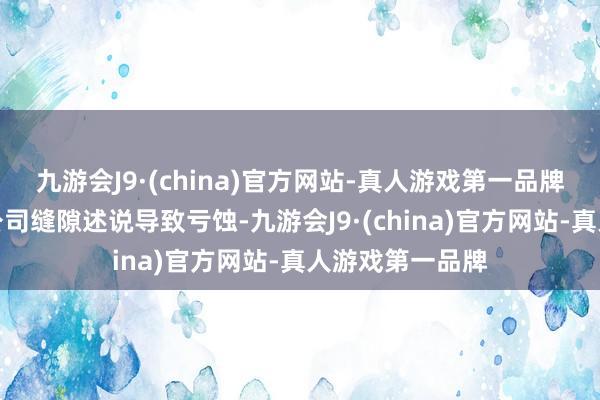 九游会J9·(china)官方网站-真人游戏第一品牌投资者因上市公司缝隙述说导致亏蚀-九游会J9·(china)官方网站-真人游戏第一品牌