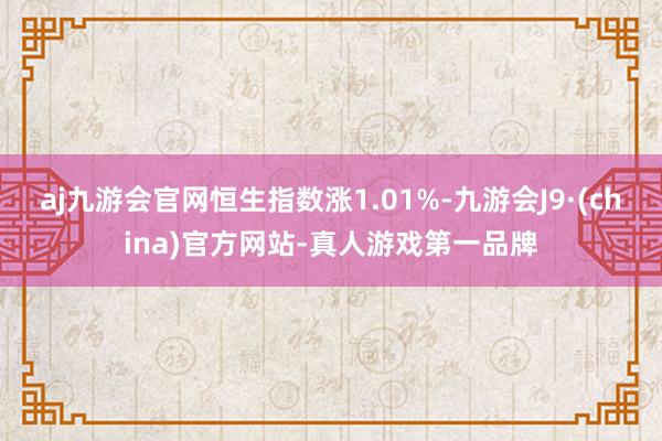 aj九游会官网恒生指数涨1.01%-九游会J9·(china)官方网站-真人游戏第一品牌