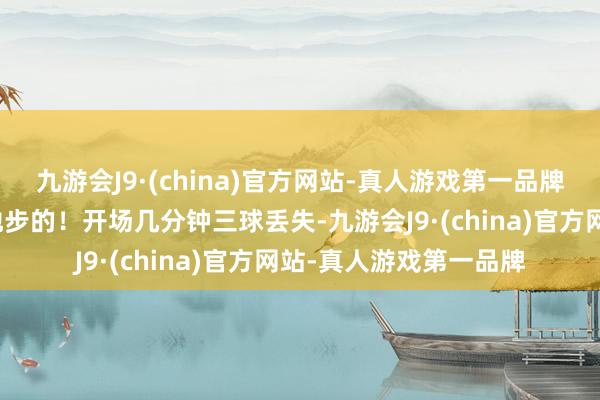 九游会J9·(china)官方网站-真人游戏第一品牌哪有运说念差到这种地步的！开场几分钟三球丢失-九游会J9·(china)官方网站-真人游戏第一品牌