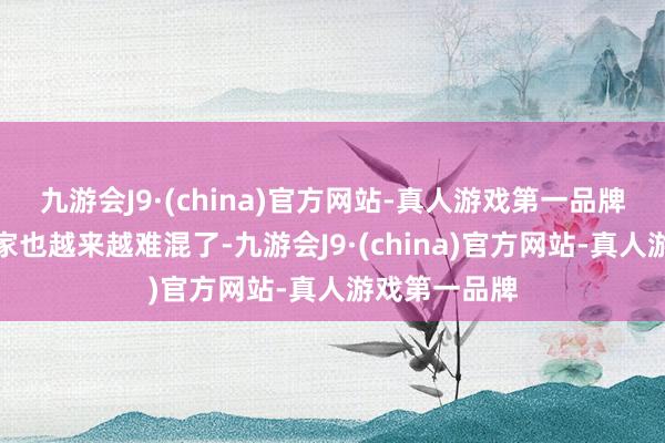 九游会J9·(china)官方网站-真人游戏第一品牌我们难民玩家也越来越难混了-九游会J9·(china)官方网站-真人游戏第一品牌