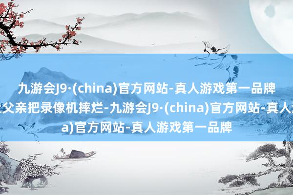 九游会J9·(china)官方网站-真人游戏第一品牌是我的话会让父亲把录像机摔烂-九游会J9·(china)官方网站-真人游戏第一品牌