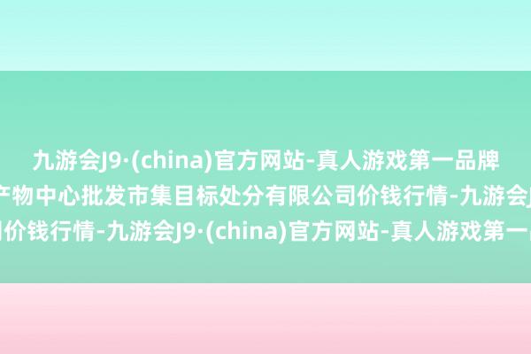 九游会J9·(china)官方网站-真人游戏第一品牌2024年6月1日上海农产物中心批发市集目标处分有限公司价钱行情-九游会J9·(china)官方网站-真人游戏第一品牌