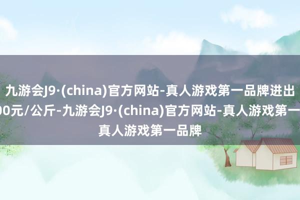 九游会J9·(china)官方网站-真人游戏第一品牌进出20.00元/公斤-九游会J9·(china)官方网站-真人游戏第一品牌