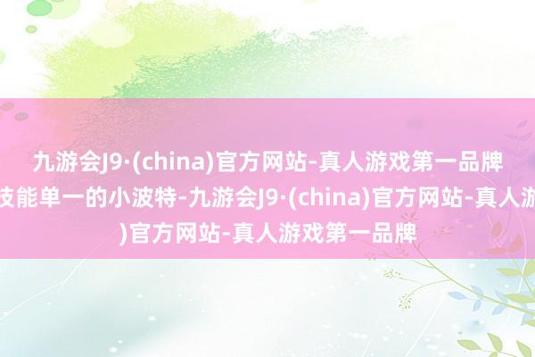 九游会J9·(china)官方网站-真人游戏第一品牌比较于紧迫技能单一的小波特-九游会J9·(china)官方网站-真人游戏第一品牌