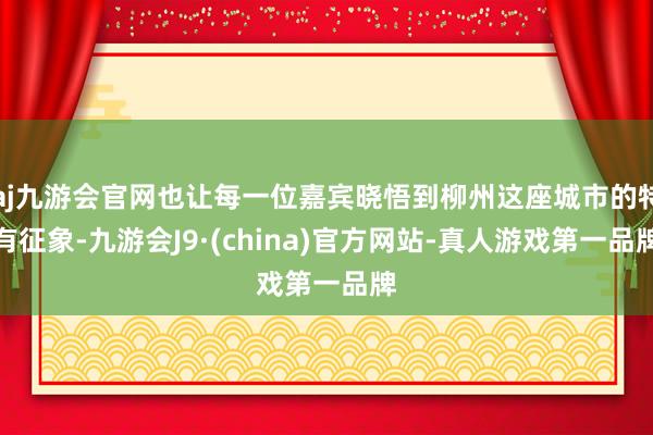 aj九游会官网也让每一位嘉宾晓悟到柳州这座城市的特有征象-九游会J9·(china)官方网站-真人游戏第一品牌