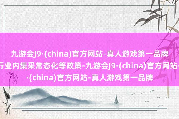 九游会J9·(china)官方网站-真人游戏第一品牌跟着IPO放缓重迭行业内集采常态化等政策-九游会J9·(china)官方网站-真人游戏第一品牌