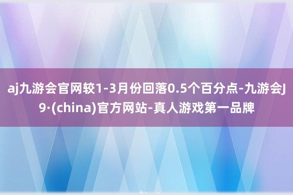 aj九游会官网较1-3月份回落0.5个百分点-九游会J9·(china)官方网站-真人游戏第一品牌