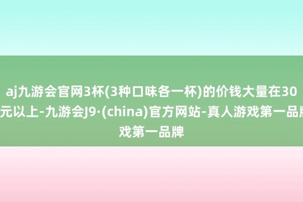 aj九游会官网3杯(3种口味各一杯)的价钱大量在300元以上-九游会J9·(china)官方网站-真人游戏第一品牌