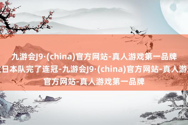 九游会J9·(china)官方网站-真人游戏第一品牌此前的两次日本队完了连冠-九游会J9·(china)官方网站-真人游戏第一品牌