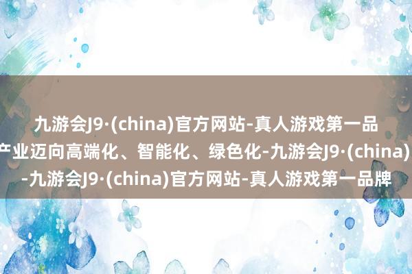 九游会J9·(china)官方网站-真人游戏第一品牌共同促进全区新动力产业迈向高端化、智能化、绿色化-九游会J9·(china)官方网站-真人游戏第一品牌