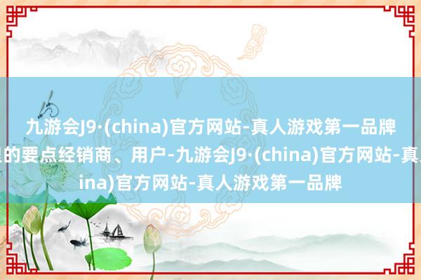 九游会J9·(china)官方网站-真人游戏第一品牌邀请来自海表里的要点经销商、用户-九游会J9·(china)官方网站-真人游戏第一品牌