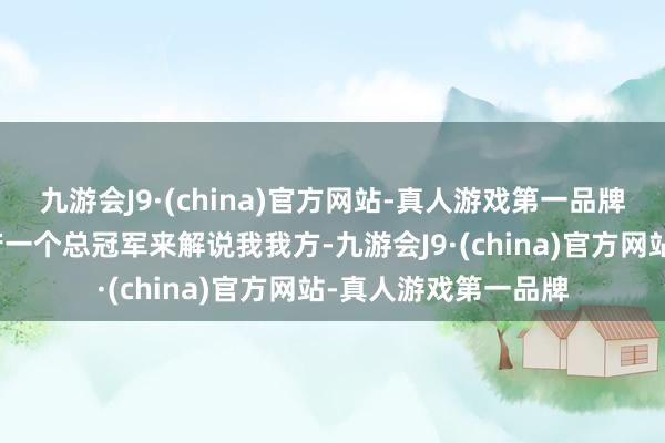 九游会J9·(china)官方网站-真人游戏第一品牌然则我当今惟有坚苦一个总冠军来解说我我方-九游会J9·(china)官方网站-真人游戏第一品牌