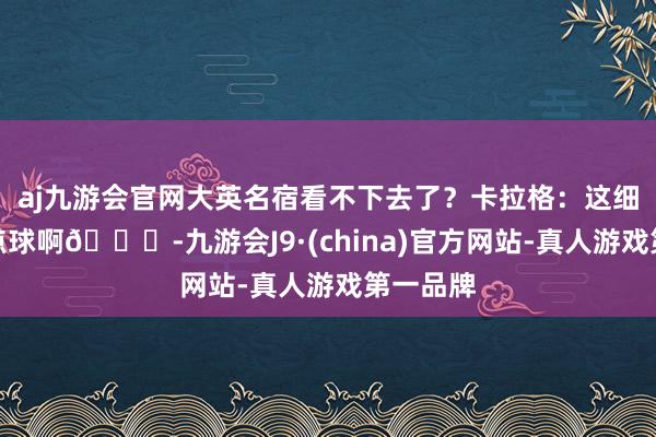 aj九游会官网大英名宿看不下去了？卡拉格：这细目不是点球啊😂-九游会J9·(china)官方网站-真人游戏第一品牌