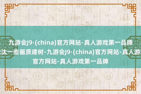 九游会J9·(china)官方网站-真人游戏第一品牌不妨试着裁汰一些画质建树-九游会J9·(china)官方网站-真人游戏第一品牌