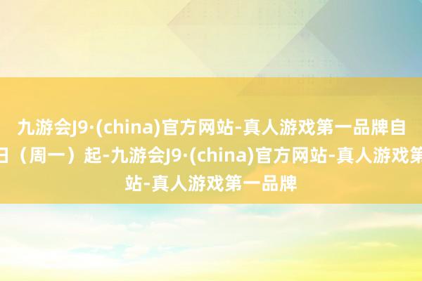 九游会J9·(china)官方网站-真人游戏第一品牌自7月15日（周一）起-九游会J9·(china)官方网站-真人游戏第一品牌