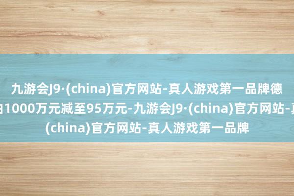 九游会J9·(china)官方网站-真人游戏第一品牌德衡保安注册老本由1000万元减至95万元-九游会J9·(china)官方网站-真人游戏第一品牌