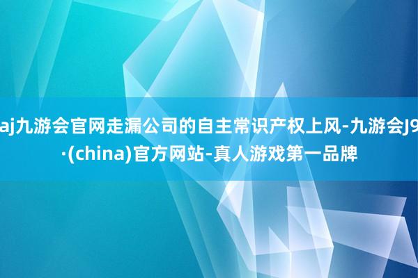 aj九游会官网走漏公司的自主常识产权上风-九游会J9·(china)官方网站-真人游戏第一品牌